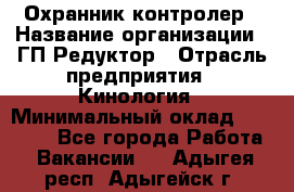 Охранник-контролер › Название организации ­ ГП Редуктор › Отрасль предприятия ­ Кинология › Минимальный оклад ­ 12 000 - Все города Работа » Вакансии   . Адыгея респ.,Адыгейск г.